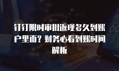 钉钉限时审批返现多久到账户里面？财务必看到账时间解析