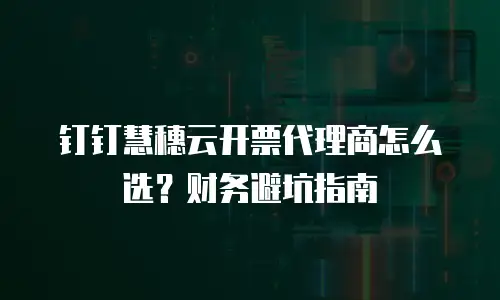 钉钉慧穗云开票代理商怎么选？财务避坑指南