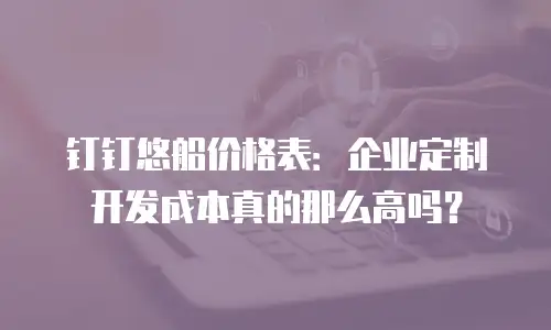 钉钉悠船价格表：企业定制开发成本真的那么高吗？