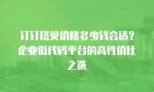 钉钉搭贝价格多少钱合适？企业低代码平台的高性价比之选