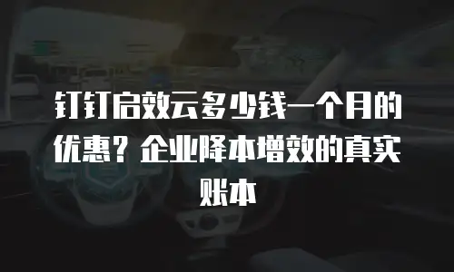 钉钉启效云多少钱一个月的优惠？企业降本增效的真实账本