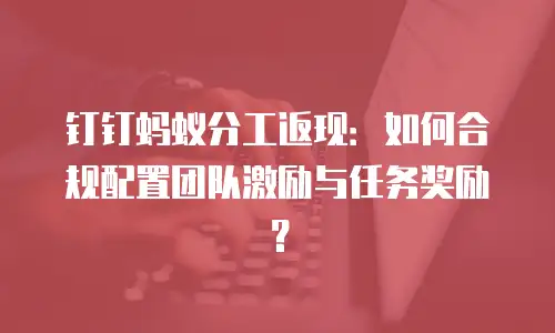 钉钉蚂蚁分工返现：如何合规配置团队激励与任务奖励？