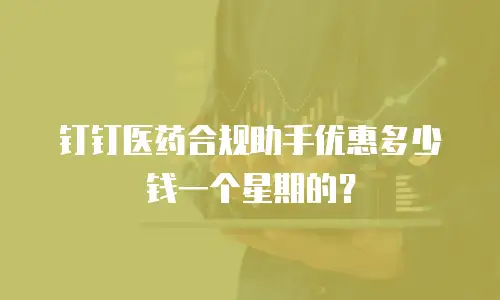 钉钉医药合规助手优惠多少钱一个星期的？