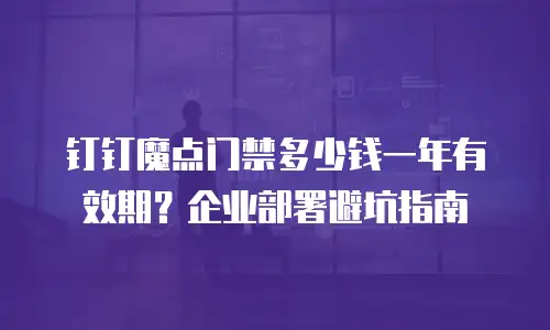 钉钉魔点门禁多少钱一年有效期？企业部署避坑指南