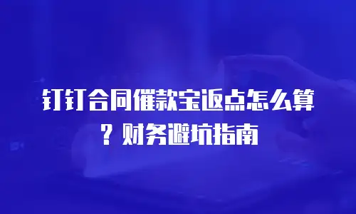 钉钉合同催款宝返点怎么算？财务避坑指南