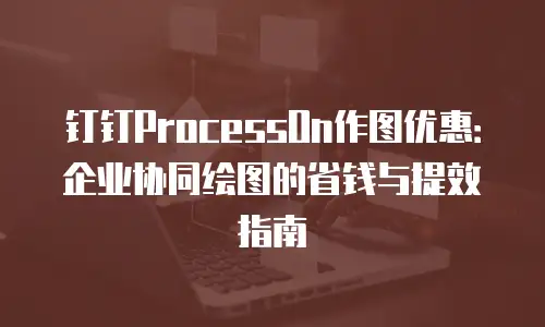 钉钉ProcessOn作图优惠：企业协同绘图的省钱与提效指南
