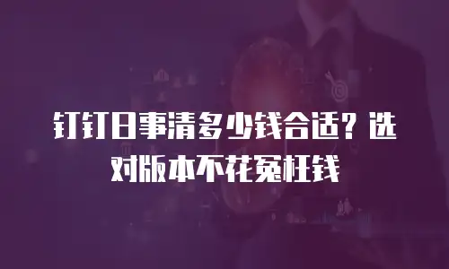 钉钉日事清多少钱合适？选对版本不花冤枉钱