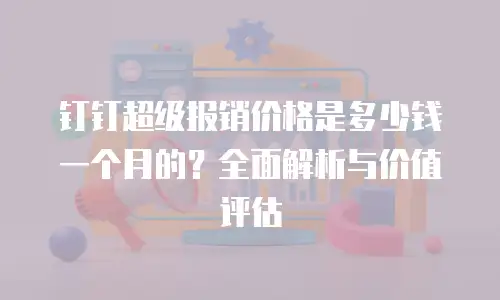 钉钉超级报销价格是多少钱一个月的？全面解析与价值评估