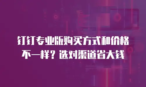 钉钉专业版购买方式和价格不一样？选对渠道省大钱