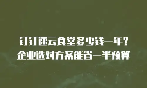 钉钉速云食堂多少钱一年？企业选对方案能省一半预算