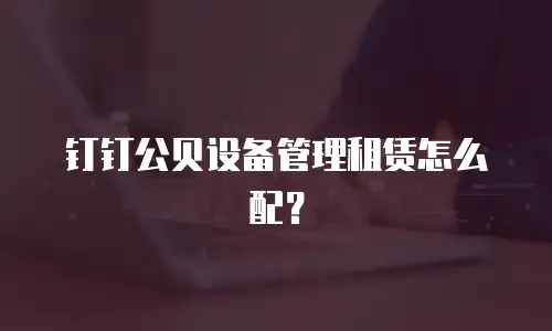 钉钉公贝设备管理租赁怎么配？