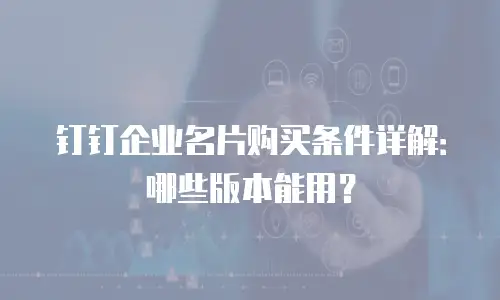 钉钉企业名片购买条件详解：哪些版本能用？