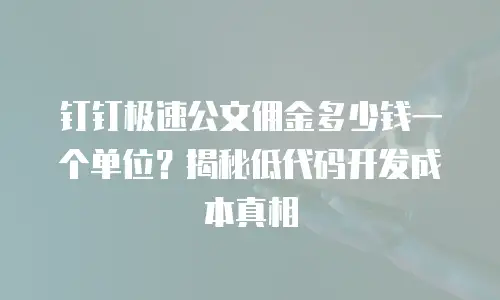 钉钉极速公文佣金多少钱一个单位？揭秘低代码开发成本真相