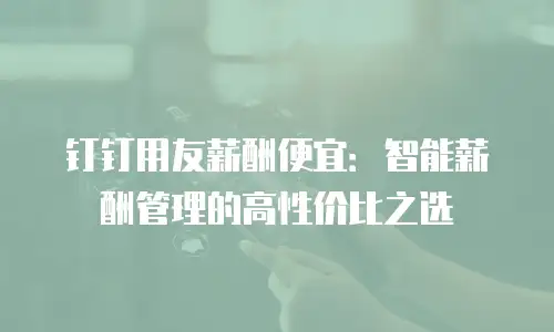 钉钉用友薪酬便宜：智能薪酬管理的高性价比之选