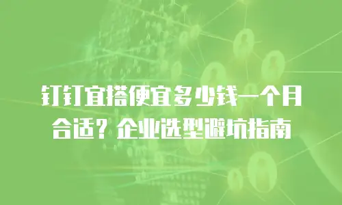 钉钉宜搭便宜多少钱一个月合适？企业选型避坑指南