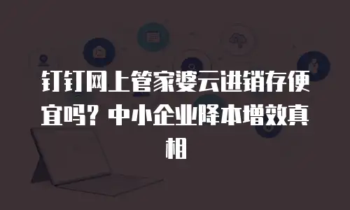 钉钉网上管家婆云进销存便宜吗？中小企业降本增效真相