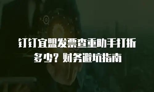 钉钉宜盟发票查重助手打折多少？财务避坑指南