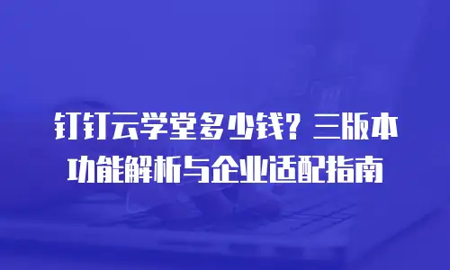 钉钉云学堂多少钱？三版本功能解析与企业适配指南