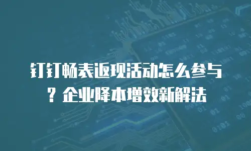 钉钉畅表返现活动怎么参与？企业降本增效新解法