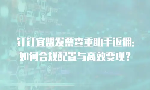 钉钉宜盟发票查重助手返佣：如何合规配置与高效变现？