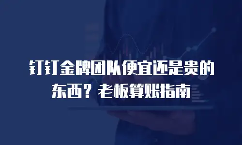 钉钉金牌团队便宜还是贵的东西？老板算账指南