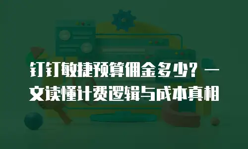 钉钉敏捷预算佣金多少？一文读懂计费逻辑与成本真相