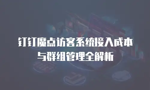 钉钉魔点访客系统接入成本与群组管理全解析