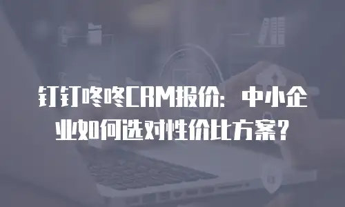 钉钉咚咚CRM报价：中小企业如何选对性价比方案？