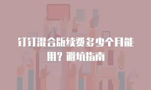 钉钉混合版续费多少个月能用？避坑指南