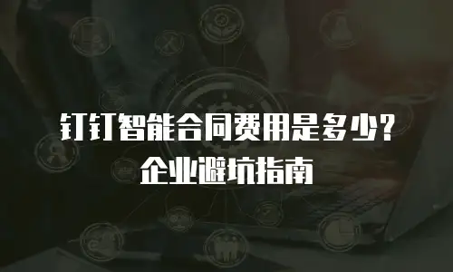 钉钉智能合同费用是多少？企业避坑指南