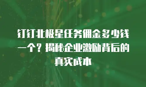 钉钉北极星任务佣金多少钱一个？揭秘企业激励背后的真实成本