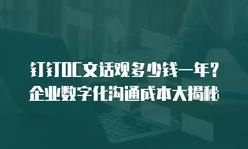 钉钉OC文话观多少钱一年？企业数字化沟通成本大揭秘