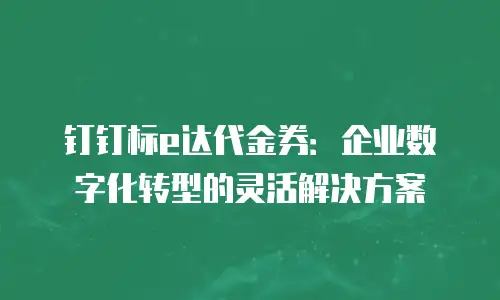 钉钉标e达代金券：企业数字化转型的灵活解决方案