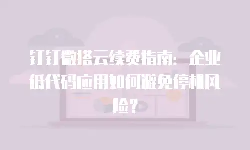 钉钉微搭云续费指南：企业低代码应用如何避免停机风险？