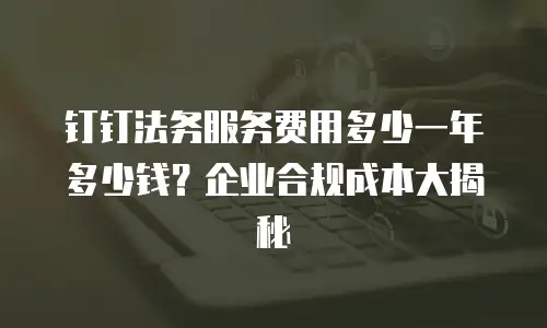 钉钉法务服务费用多少一年多少钱？企业合规成本大揭秘