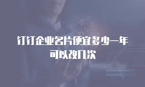 钉钉企业名片便宜多少一年可以改几次