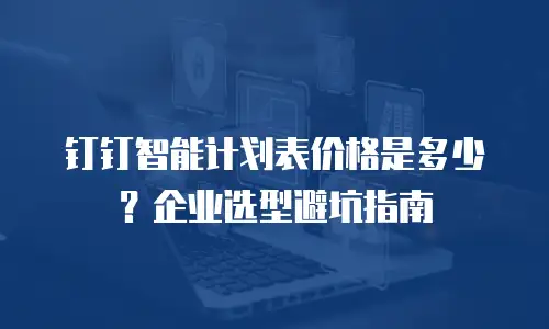钉钉智能计划表价格是多少？企业选型避坑指南