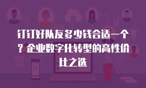 钉钉好队友多少钱合适一个？企业数字化转型的高性价比之选