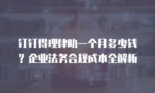 钉钉得理律助一个月多少钱？企业法务合规成本全解析