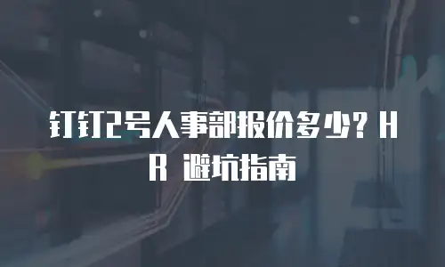 钉钉2号人事部报价多少？HR 避坑指南