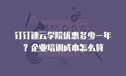 钉钉速云学院优惠多少一年？企业培训成本怎么算