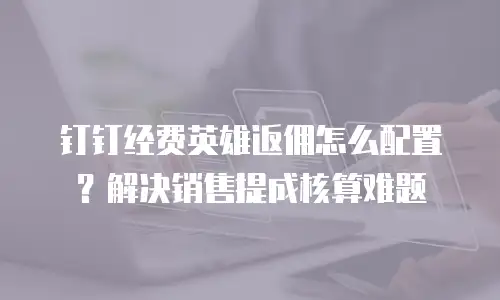 钉钉经费英雄返佣怎么配置？解决销售提成核算难题
