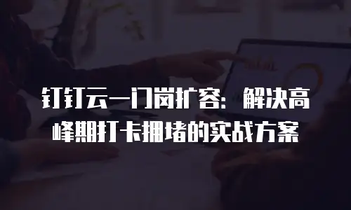 钉钉云一门岗扩容：解决高峰期打卡拥堵的实战方案