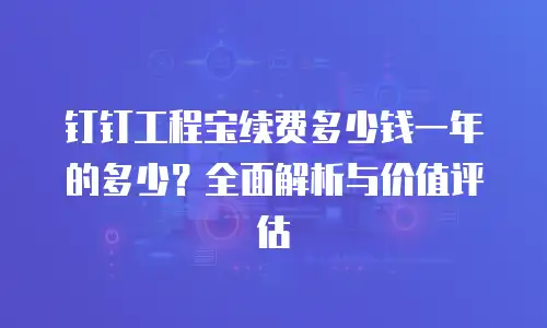 钉钉工程宝续费多少钱一年的多少？全面解析与价值评估