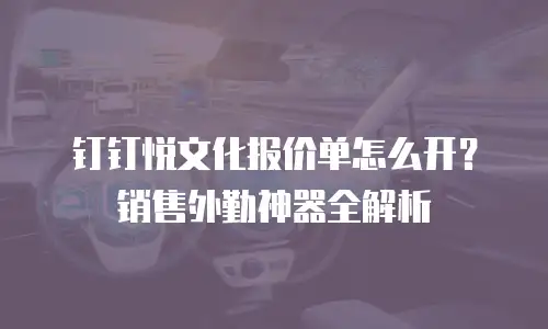 钉钉悦文化报价单怎么开？销售外勤神器全解析