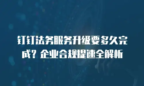 钉钉法务服务升级要多久完成？企业合规提速全解析