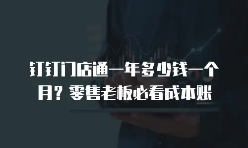 钉钉门店通一年多少钱一个月？零售老板必看成本账