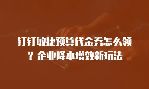 钉钉敏捷预算代金券怎么领？企业降本增效新玩法