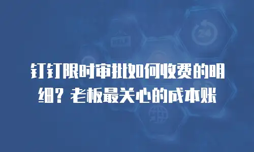 钉钉限时审批如何收费的明细？老板最关心的成本账