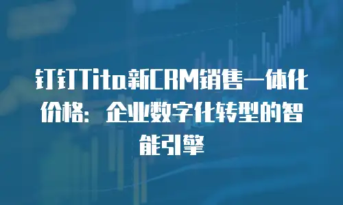 钉钉Tita新CRM销售一体化价格：企业数字化转型的智能引擎